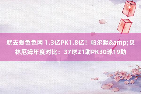 就去爱色色网 1.3亿PK1.8亿！帕尔默&贝林厄姆年度对比：37球21助PK30球19助