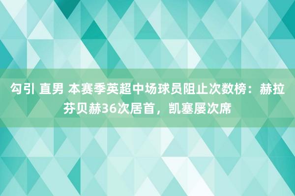 勾引 直男 本赛季英超中场球员阻止次数榜：赫拉芬贝赫36次居首，凯塞屡次席