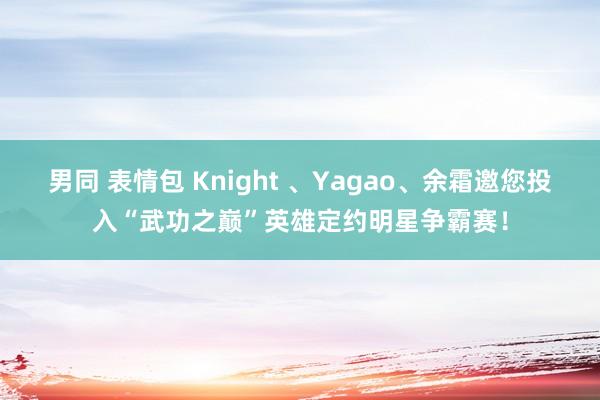 男同 表情包 Knight 、Yagao、余霜邀您投入“武功之巅”英雄定约明星争霸赛！