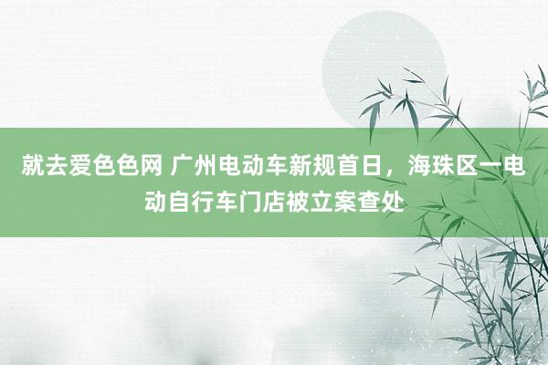 就去爱色色网 广州电动车新规首日，海珠区一电动自行车门店被立案查处