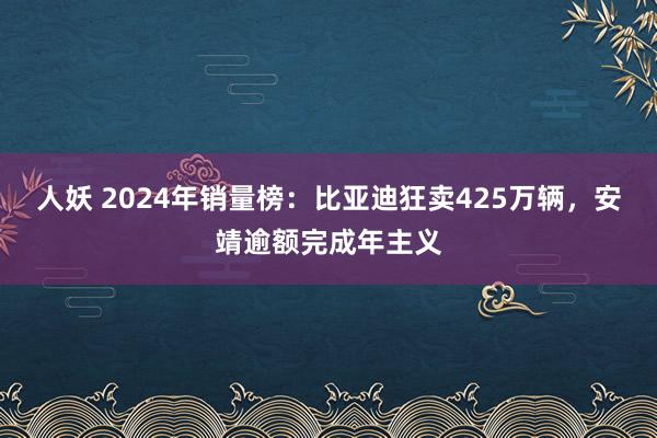 人妖 2024年销量榜：比亚迪狂卖425万辆，安靖逾额完成年主义