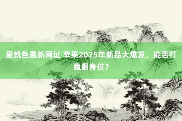 爱就色最新网址 苹果2025年新品大爆发，能否打赢翻身仗？