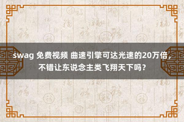 swag 免费视频 曲速引擎可达光速的20万倍，不错让东说念主类飞翔天下吗？