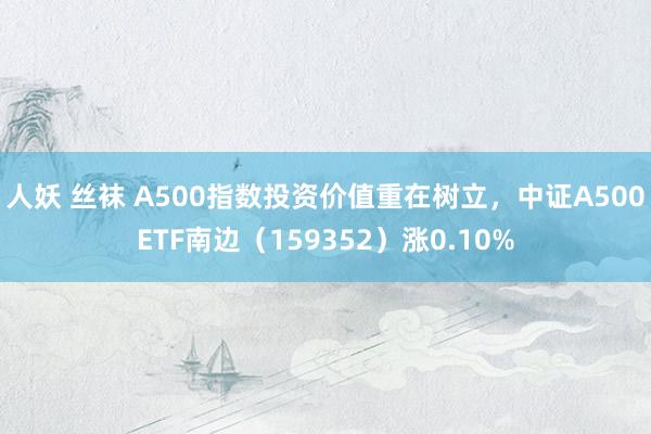 人妖 丝袜 A500指数投资价值重在树立，中证A500ETF南边（159352）涨0.10%