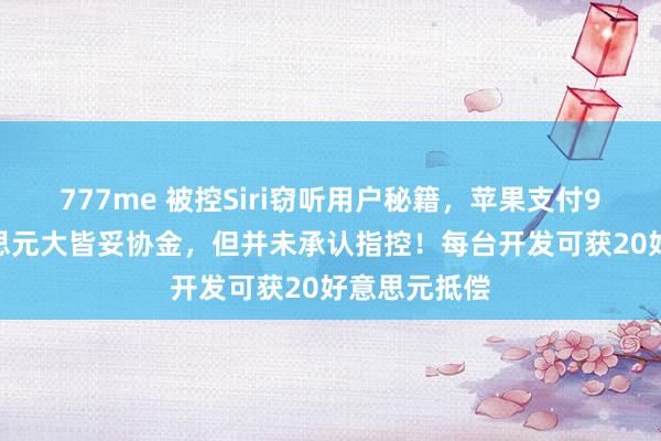 777me 被控Siri窃听用户秘籍，苹果支付9500万好意思元大皆妥协金，但并未承认指控！每台开发可获20好意思元抵偿