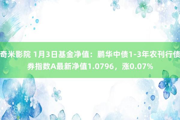 奇米影院 1月3日基金净值：鹏华中债1-3年农刊行债券指数A最新净值1.0796，涨0.07%