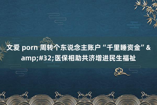 文爱 porn 周转个东说念主账户“千里睡资金”&#32;医保相助共济增进民生福祉