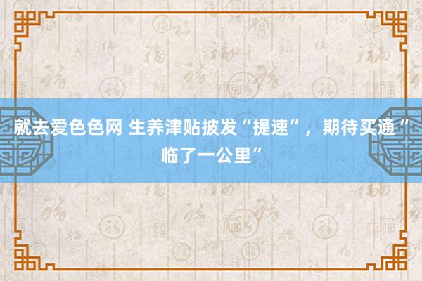 就去爱色色网 生养津贴披发“提速”，期待买通“临了一公里”