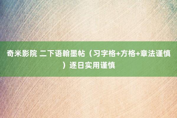 奇米影院 二下语翰墨帖（习字格+方格+章法谨慎）逐日实用谨慎