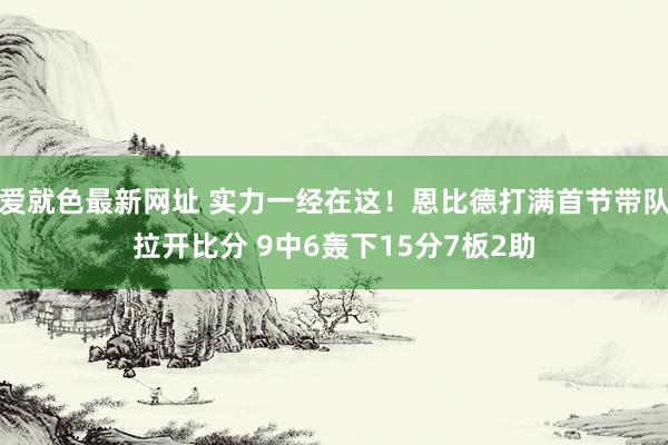 爱就色最新网址 实力一经在这！恩比德打满首节带队拉开比分 9中6轰下15分7板2助