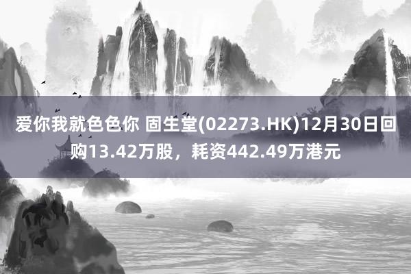 爱你我就色色你 固生堂(02273.HK)12月30日回购13.42万股，耗资442.49万港元