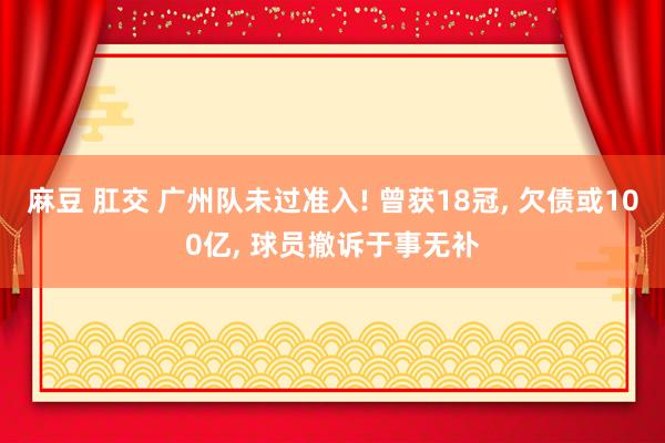 麻豆 肛交 广州队未过准入! 曾获18冠， 欠债或100亿， 球员撤诉于事无补