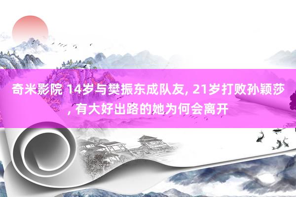 奇米影院 14岁与樊振东成队友， 21岁打败孙颖莎， 有大好出路的她为何会离开