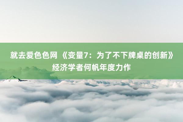 就去爱色色网 《变量7：为了不下牌桌的创新》经济学者何帆年度力作