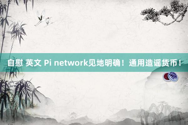 自慰 英文 Pi network见地明确！通用造谣货币！