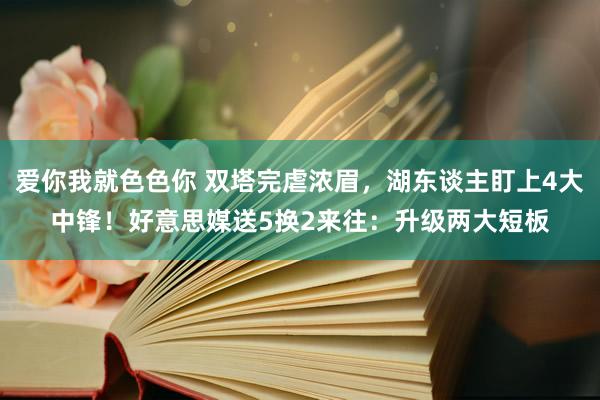 爱你我就色色你 双塔完虐浓眉，湖东谈主盯上4大中锋！好意思媒送5换2来往：升级两大短板