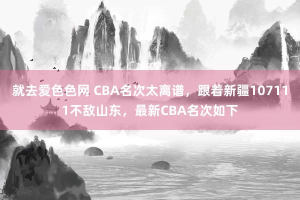 就去爱色色网 CBA名次太离谱，跟着新疆107111不敌山东，最新CBA名次如下