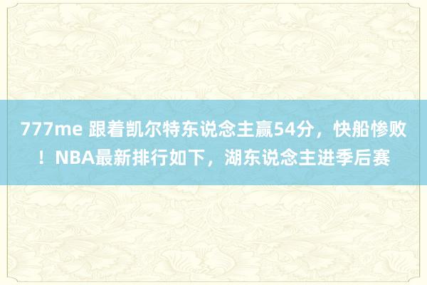 777me 跟着凯尔特东说念主赢54分，快船惨败！NBA最新排行如下，湖东说念主进季后赛