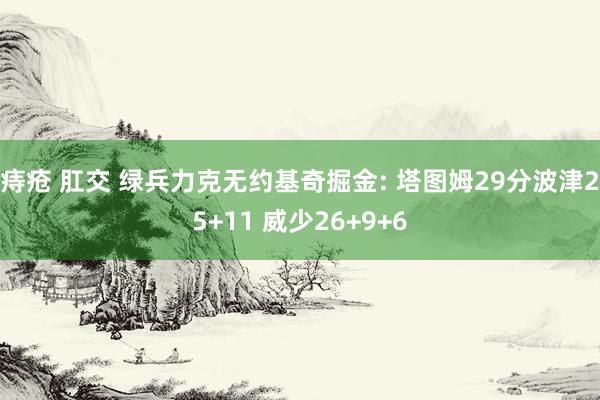 痔疮 肛交 绿兵力克无约基奇掘金: 塔图姆29分波津25+11 威少26+9+6