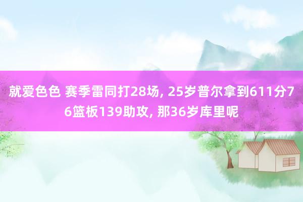 就爱色色 赛季雷同打28场， 25岁普尔拿到611分76篮板139助攻， 那36岁库里呢