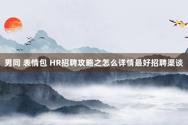 男同 表情包 HR招聘攻略之怎么详情最好招聘渠谈