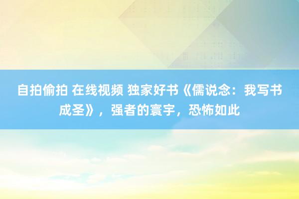 自拍偷拍 在线视频 独家好书《儒说念：我写书成圣》，强者的寰宇，恐怖如此