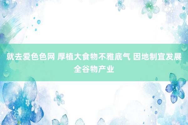 就去爱色色网 厚植大食物不雅底气 因地制宜发展全谷物产业