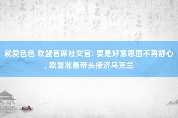 就爱色色 欧盟首席社交官: 要是好意思国不再舒心， 欧盟准备带头接济乌克兰