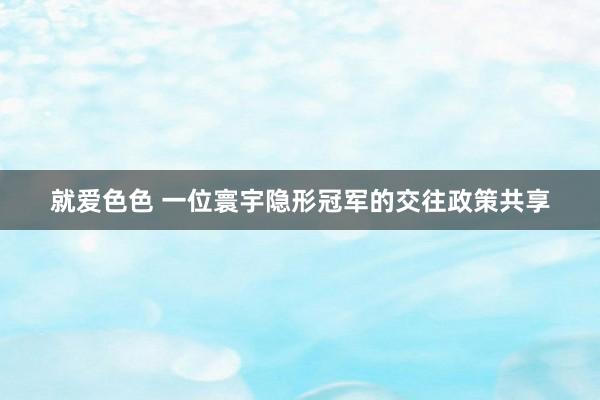 就爱色色 一位寰宇隐形冠军的交往政策共享