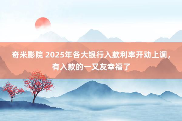 奇米影院 2025年各大银行入款利率开动上调，有入款的一又友幸福了