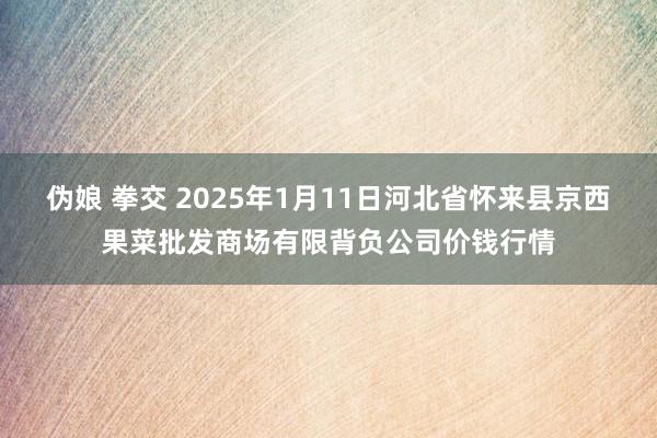 伪娘 拳交 2025年1月11日河北省怀来县京西果菜批发商场有限背负公司价钱行情