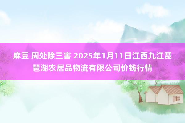 麻豆 周处除三害 2025年1月11日江西九江琵琶湖农居品物流有限公司价钱行情