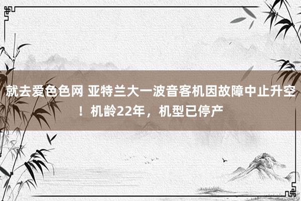 就去爱色色网 亚特兰大一波音客机因故障中止升空！机龄22年，机型已停产