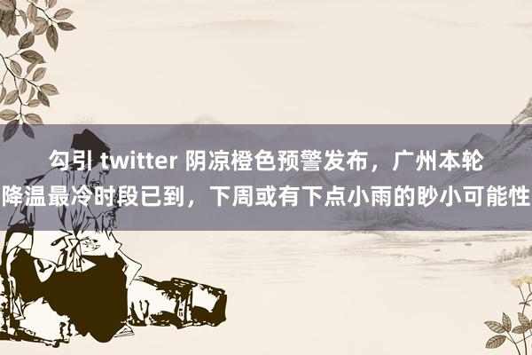 勾引 twitter 阴凉橙色预警发布，广州本轮降温最冷时段已到，下周或有下点小雨的眇小可能性