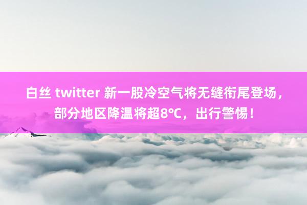 白丝 twitter 新一股冷空气将无缝衔尾登场，部分地区降温将超8℃，出行警惕！