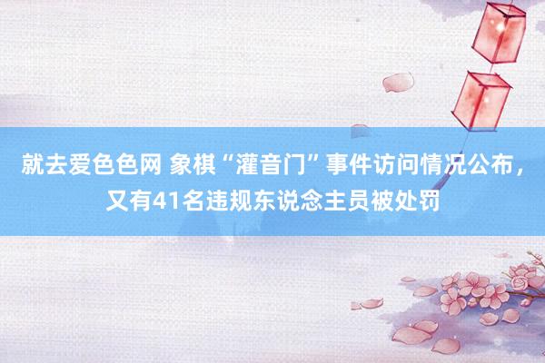 就去爱色色网 象棋“灌音门”事件访问情况公布，又有41名违规东说念主员被处罚