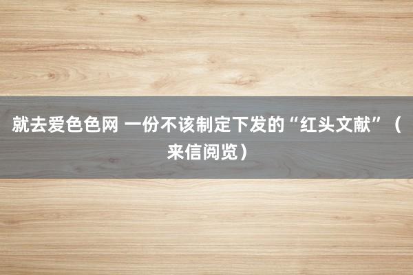 就去爱色色网 一份不该制定下发的“红头文献”（来信阅览）