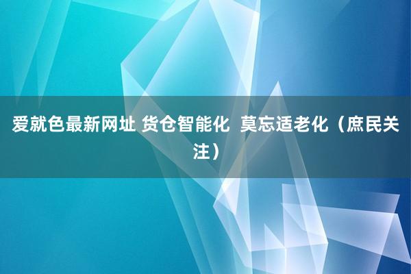 爱就色最新网址 货仓智能化  莫忘适老化（庶民关注）