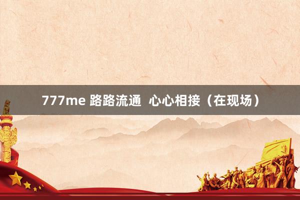 777me 路路流通  心心相接（在现场）