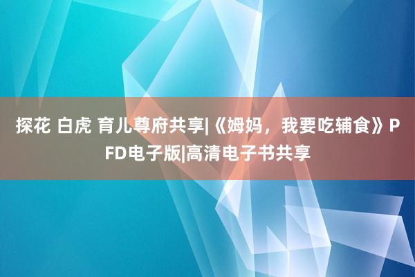 探花 白虎 育儿尊府共享|《姆妈，我要吃辅食》PFD电子版|高清电子书共享