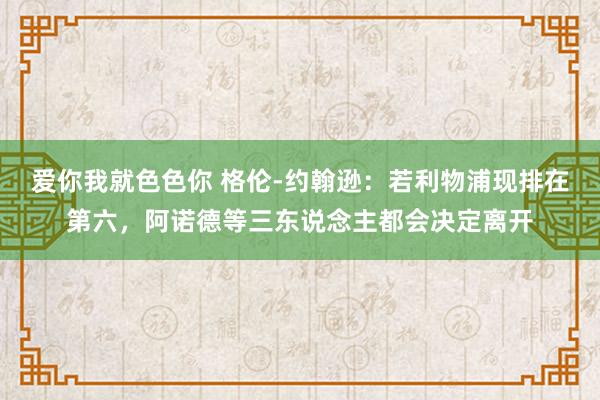 爱你我就色色你 格伦-约翰逊：若利物浦现排在第六，阿诺德等三东说念主都会决定离开