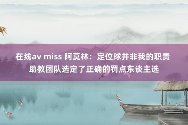 在线av miss 阿莫林：定位球并非我的职责 助教团队选定了正确的罚点东谈主选