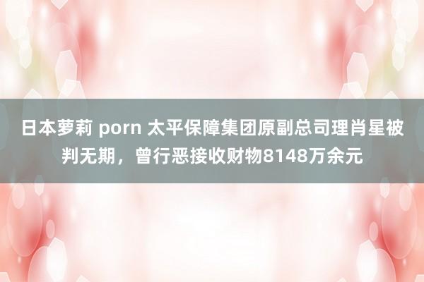 日本萝莉 porn 太平保障集团原副总司理肖星被判无期，曾行恶接收财物8148万余元