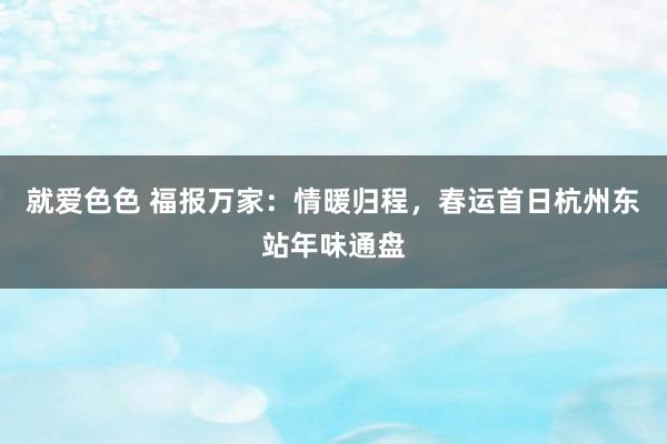 就爱色色 福报万家：情暖归程，春运首日杭州东站年味通盘