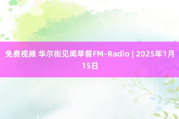 免费视频 华尔街见闻早餐FM-Radio | 2025年1月15日