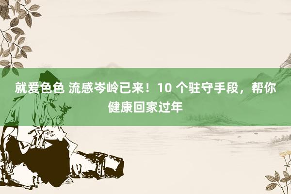 就爱色色 流感岑岭已来！10 个驻守手段，帮你健康回家过年