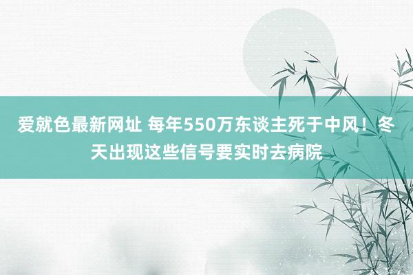 爱就色最新网址 每年550万东谈主死于中风！冬天出现这些信号要实时去病院