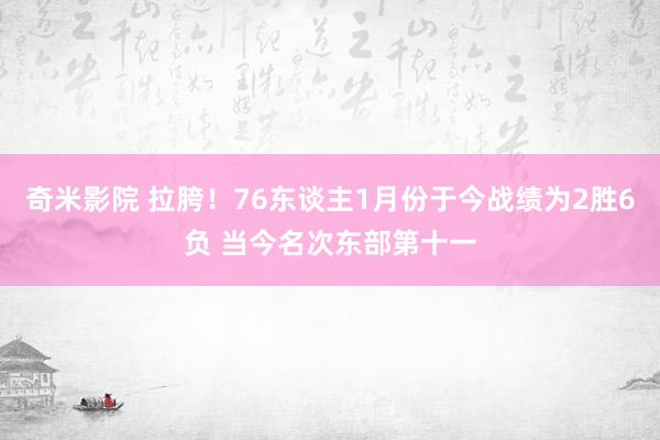 奇米影院 拉胯！76东谈主1月份于今战绩为2胜6负 当今名次东部第十一