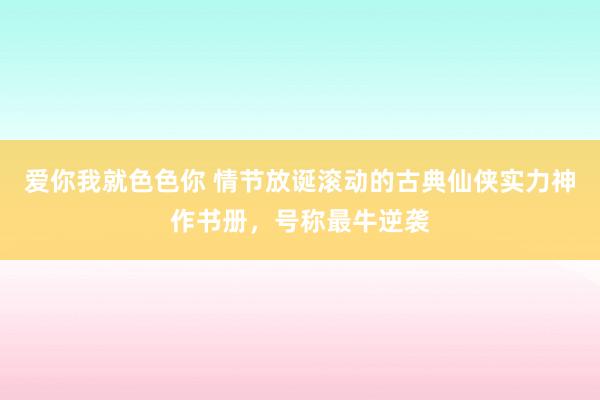 爱你我就色色你 情节放诞滚动的古典仙侠实力神作书册，号称最牛逆袭