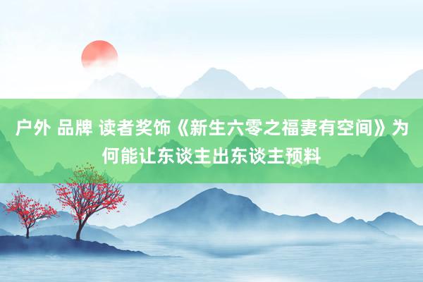 户外 品牌 读者奖饰《新生六零之福妻有空间》为何能让东谈主出东谈主预料